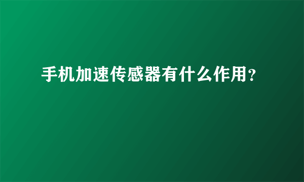 手机加速传感器有什么作用？