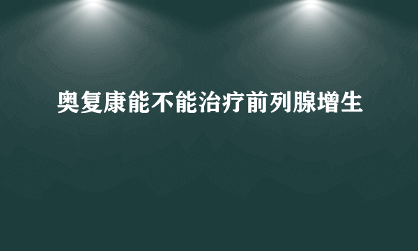 奥复康能不能治疗前列腺增生