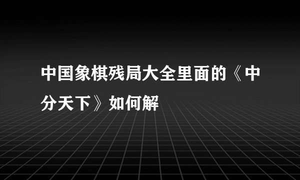 中国象棋残局大全里面的《中分天下》如何解