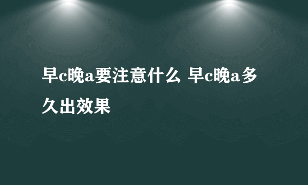 早c晚a要注意什么 早c晚a多久出效果