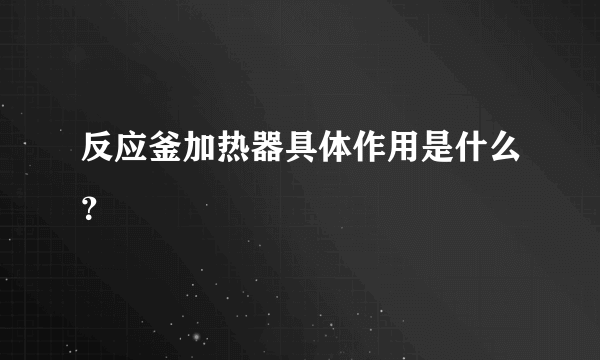 反应釜加热器具体作用是什么？
