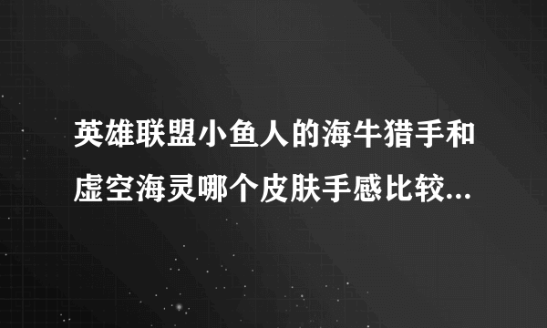 英雄联盟小鱼人的海牛猎手和虚空海灵哪个皮肤手感比较好比较好用？
