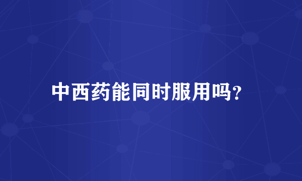中西药能同时服用吗？