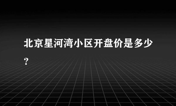 北京星河湾小区开盘价是多少？