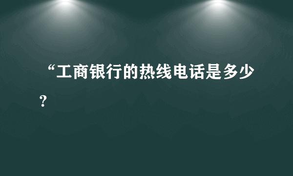 “工商银行的热线电话是多少?