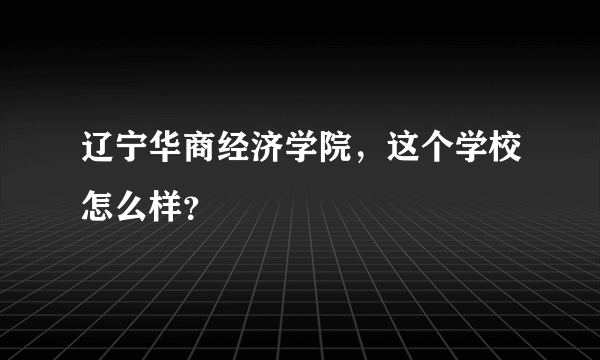 辽宁华商经济学院，这个学校怎么样？