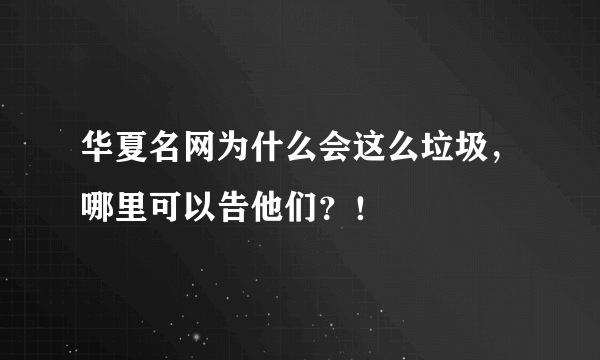 华夏名网为什么会这么垃圾，哪里可以告他们？！