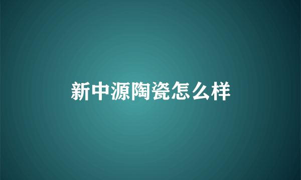 新中源陶瓷怎么样