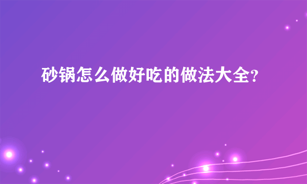 砂锅怎么做好吃的做法大全？
