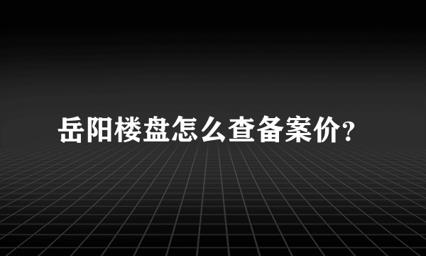 岳阳楼盘怎么查备案价？