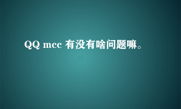 QQ mcc 有没有啥问题嘛。