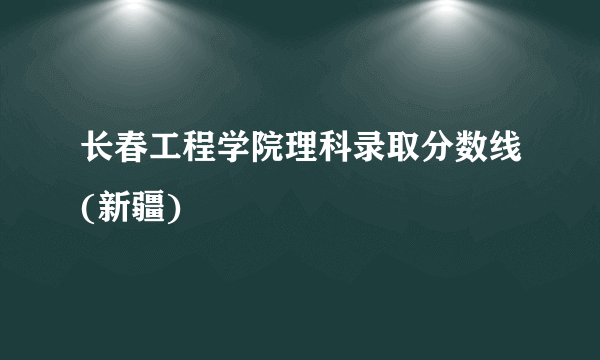 长春工程学院理科录取分数线(新疆)