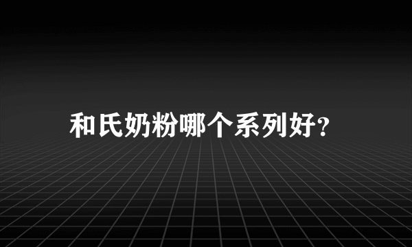 和氏奶粉哪个系列好？