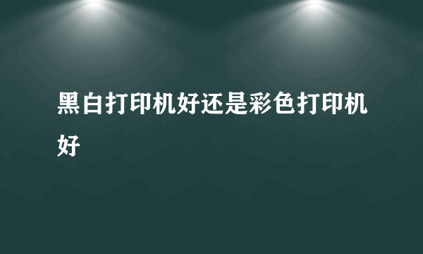 黑白打印机好还是彩色打印机好