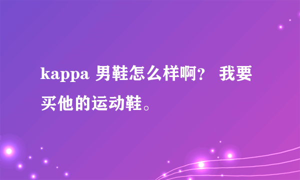 kappa 男鞋怎么样啊？ 我要买他的运动鞋。