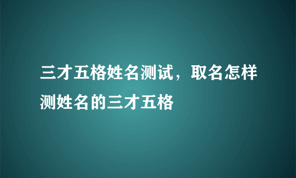 三才五格姓名测试，取名怎样测姓名的三才五格