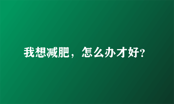 我想减肥，怎么办才好？