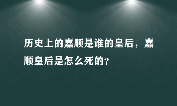 历史上的嘉顺是谁的皇后，嘉顺皇后是怎么死的？