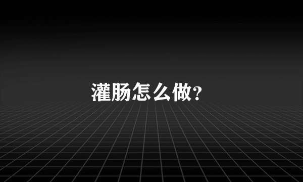 灌肠怎么做？