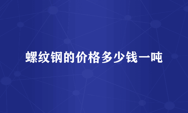 螺纹钢的价格多少钱一吨