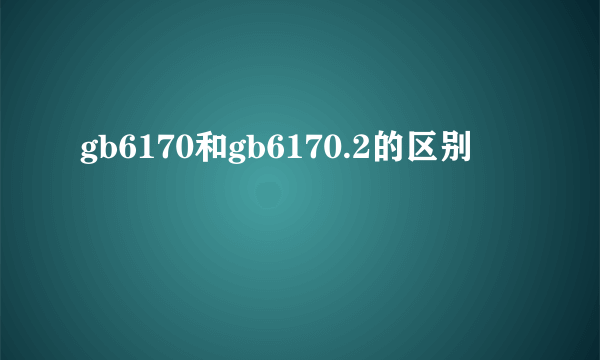 gb6170和gb6170.2的区别