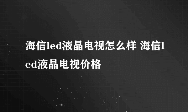 海信led液晶电视怎么样 海信led液晶电视价格