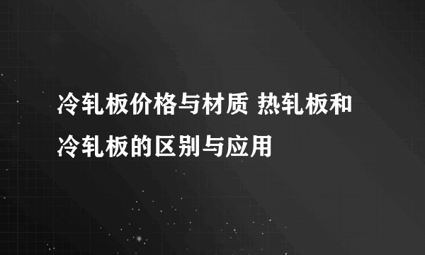 冷轧板价格与材质 热轧板和冷轧板的区别与应用