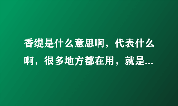 香缇是什么意思啊，代表什么啊，很多地方都在用，就是查不到意思？