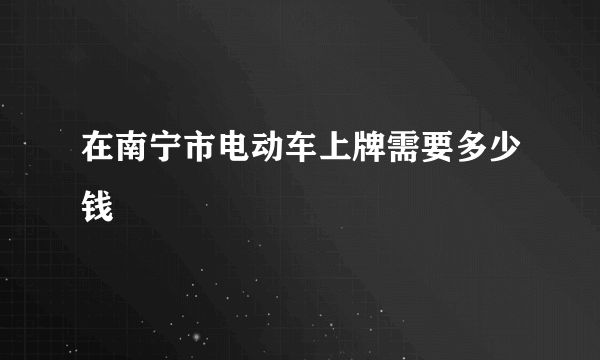 在南宁市电动车上牌需要多少钱