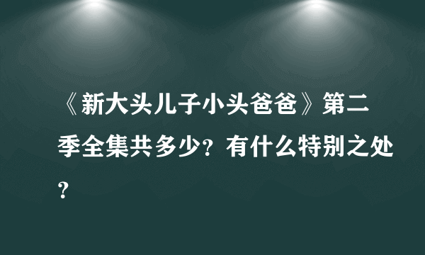 《新大头儿子小头爸爸》第二季全集共多少？有什么特别之处？