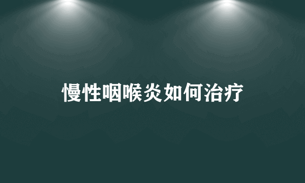慢性咽喉炎如何治疗