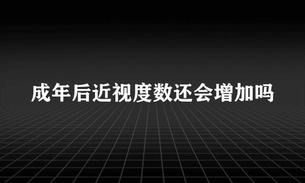 成年后近视度数还会增加吗
