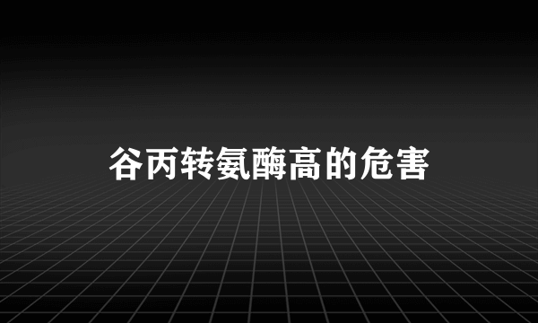 谷丙转氨酶高的危害