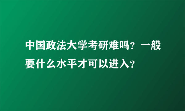 中国政法大学考研难吗？一般要什么水平才可以进入？