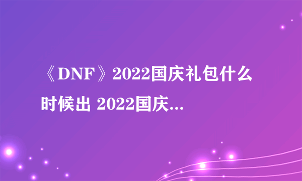 《DNF》2022国庆礼包什么时候出 2022国庆礼包上架时间