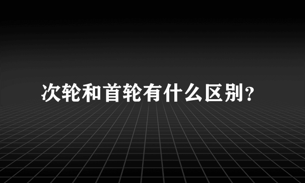 次轮和首轮有什么区别？