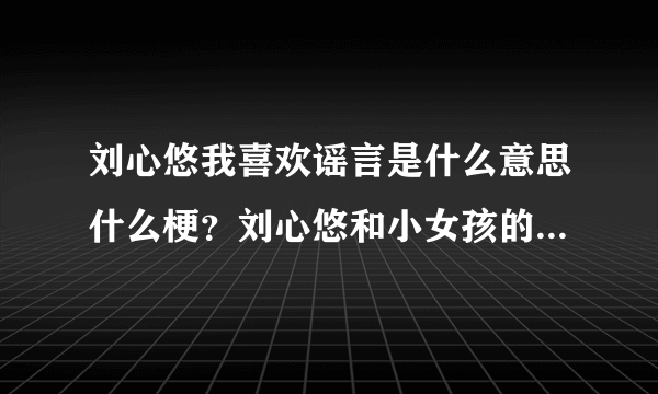 刘心悠我喜欢谣言是什么意思什么梗？刘心悠和小女孩的故事是真的吗