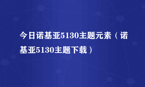 今日诺基亚5130主题元素（诺基亚5130主题下载）