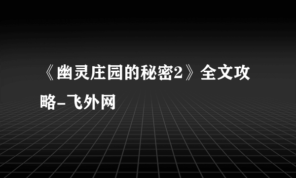《幽灵庄园的秘密2》全文攻略-飞外网