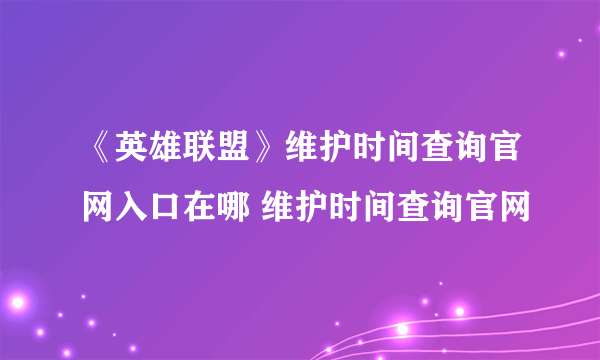 《英雄联盟》维护时间查询官网入口在哪 维护时间查询官网