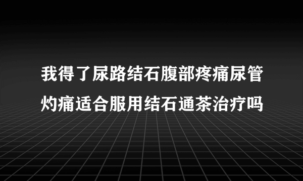 我得了尿路结石腹部疼痛尿管灼痛适合服用结石通茶治疗吗