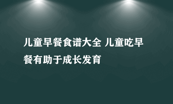 儿童早餐食谱大全 儿童吃早餐有助于成长发育