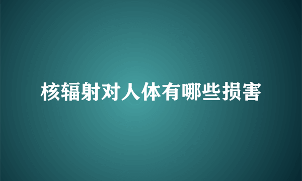 核辐射对人体有哪些损害