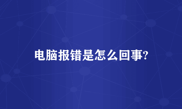 电脑报错是怎么回事?