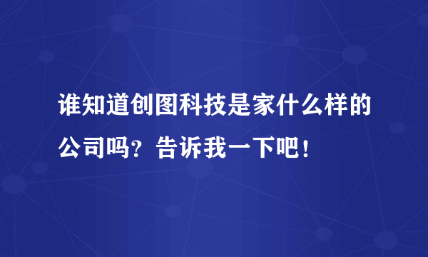 谁知道创图科技是家什么样的公司吗？告诉我一下吧！