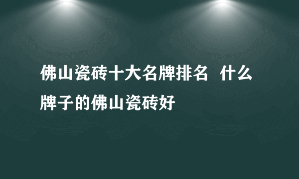 佛山瓷砖十大名牌排名  什么牌子的佛山瓷砖好