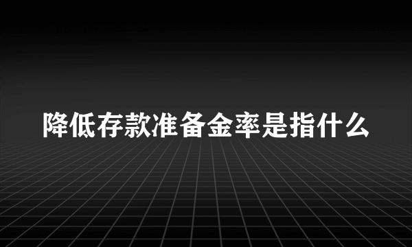 降低存款准备金率是指什么