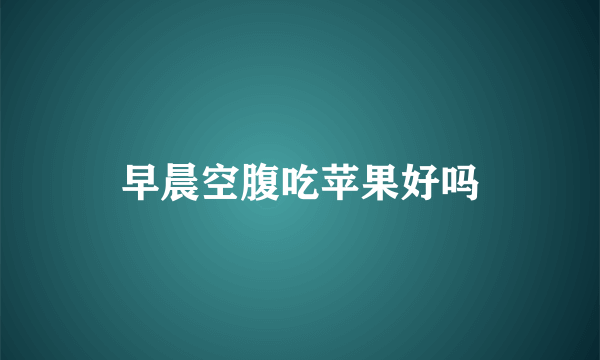 早晨空腹吃苹果好吗