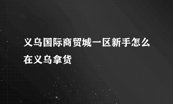 义乌国际商贸城一区新手怎么在义乌拿货