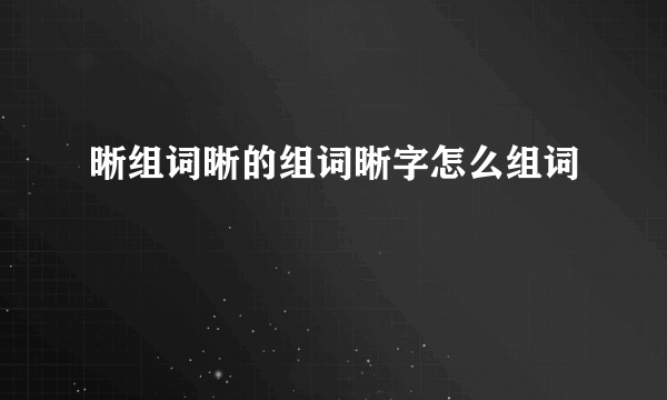 晰组词晰的组词晰字怎么组词